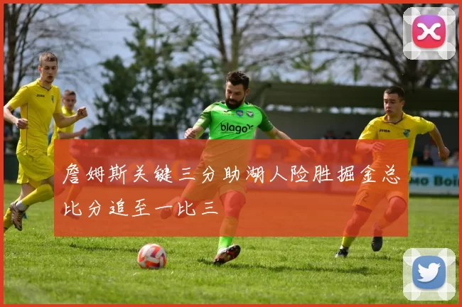 詹姆斯关键三分助湖人险胜掘金总比分追至一比三