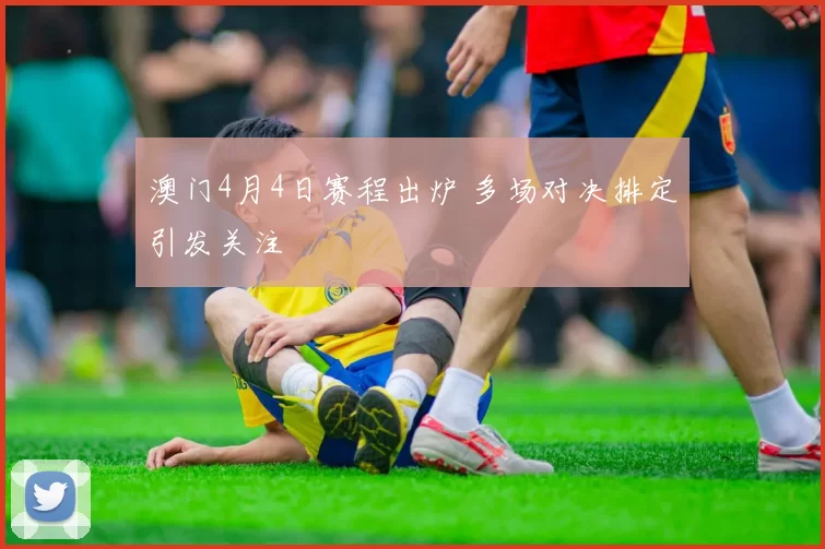 澳门4月4日赛程出炉 多场对决排定引发关注