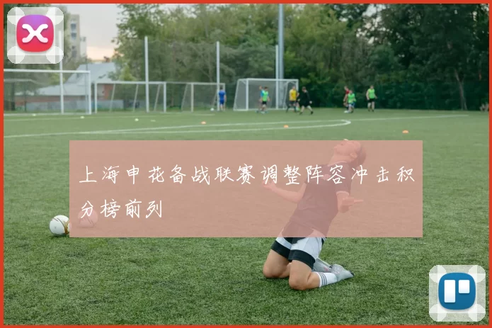 上海申花备战联赛调整阵容冲击积分榜前列