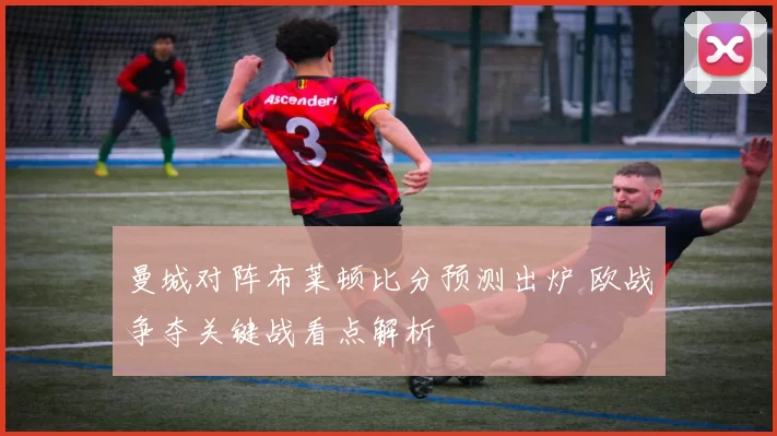 曼城对阵布莱顿比分预测出炉 欧战争夺关键战看点解析