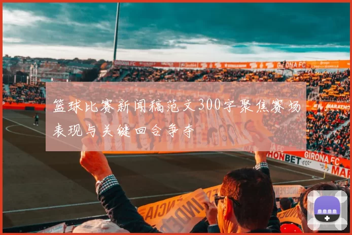 篮球比赛新闻稿范文300字聚焦赛场表现与关键回合争夺