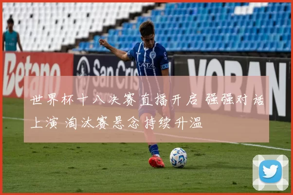 世界杯十八决赛直播开启 强强对话上演 淘汰赛悬念持续升温