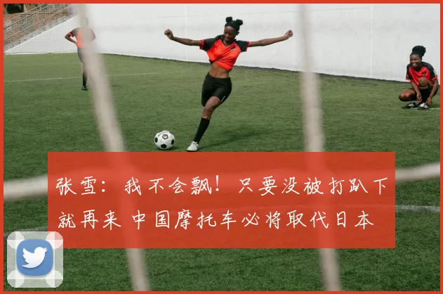 张雪：我不会飘！只要没被打趴下就再来 中国摩托车必将取代日本