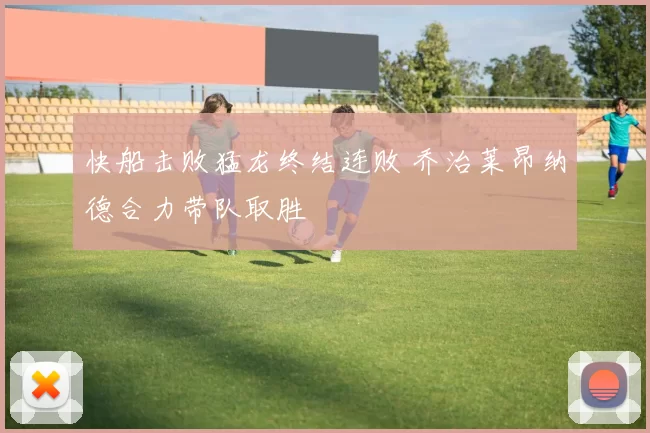 快船击败猛龙终结连败 乔治莱昂纳德合力带队取胜