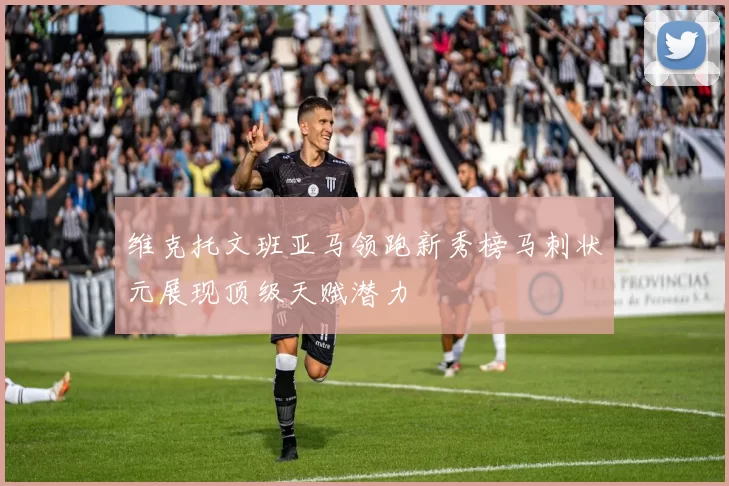 维克托文班亚马领跑新秀榜马刺状元展现顶级天赋潜力