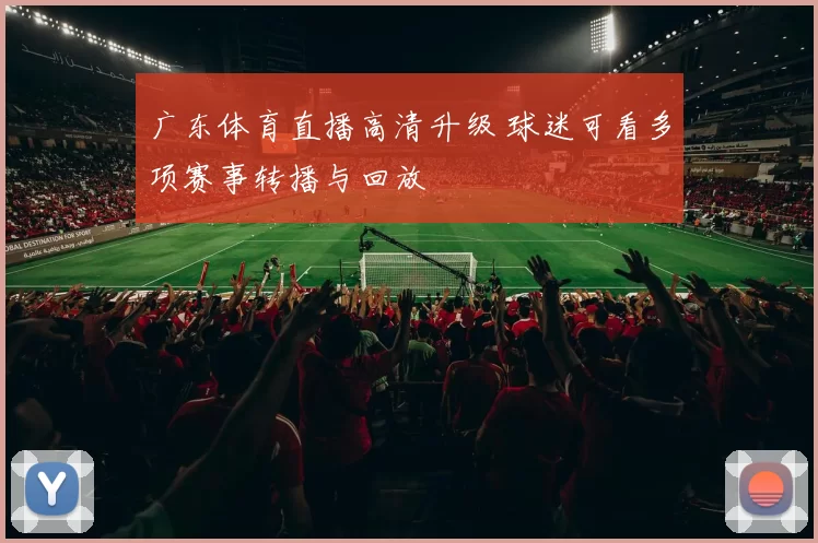 广东体育直播高清升级 球迷可看多项赛事转播与回放