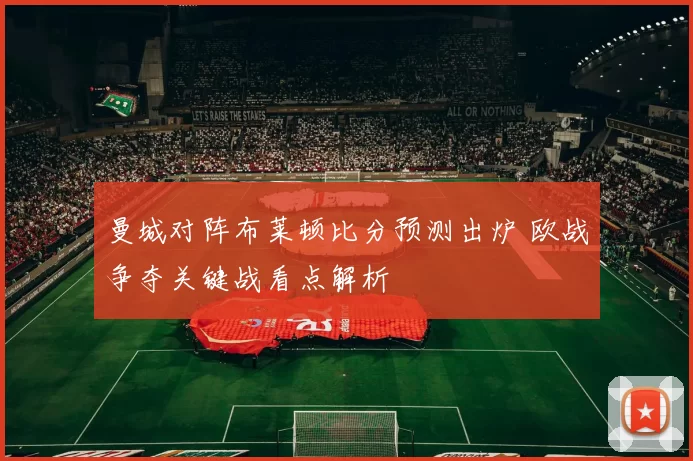 曼城对阵布莱顿比分预测出炉 欧战争夺关键战看点解析