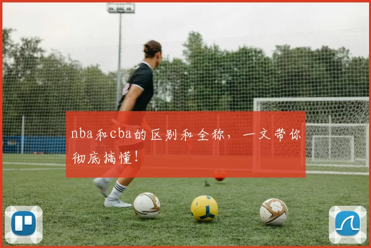 nba和cba的区别和全称，一文带你彻底搞懂！