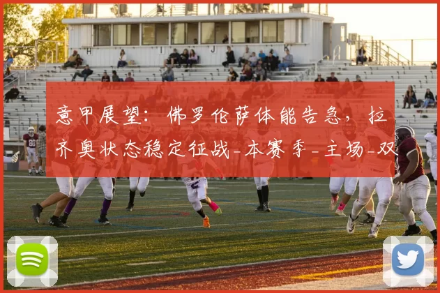 意甲展望：佛罗伦萨体能告急，拉齐奥状态稳定征战_本赛季_主场_双方