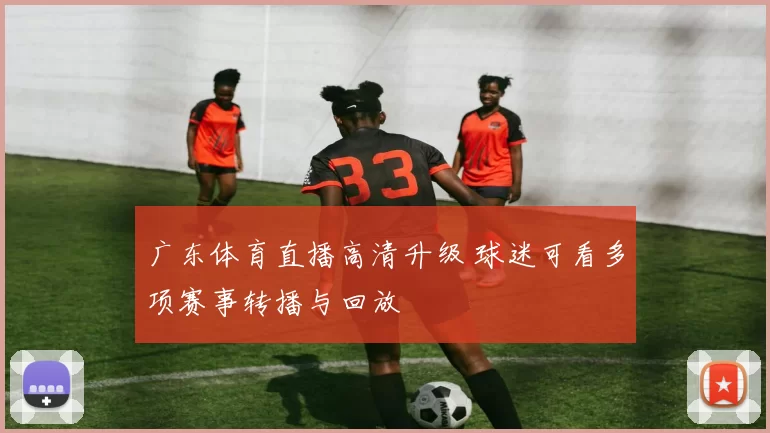 广东体育直播高清升级 球迷可看多项赛事转播与回放