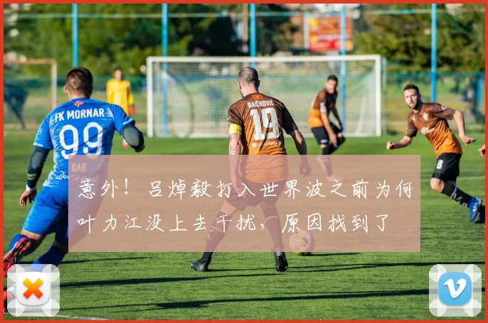 意外！吕焯毅打入世界波之前为何叶力江没上去干扰，原因找到了