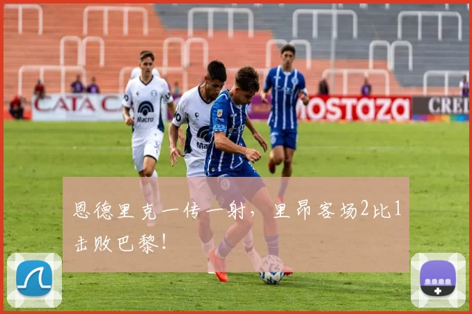 恩德里克一传一射，里昂客场2比1击败巴黎！