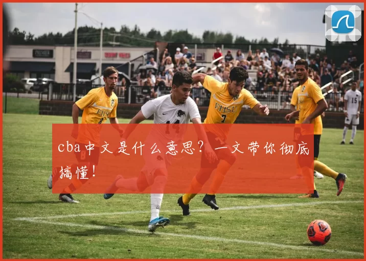 cba中文是什么意思？一文带你彻底搞懂！
