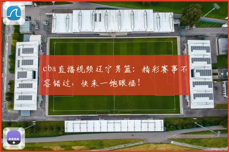 cba直播视频辽宁男篮:精彩赛事不容错过,快来一饱眼福!