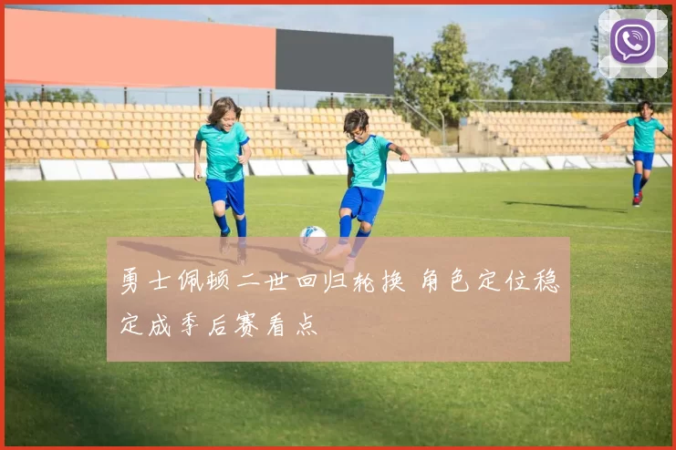 勇士佩顿二世回归轮换 角色定位稳定成季后赛看点