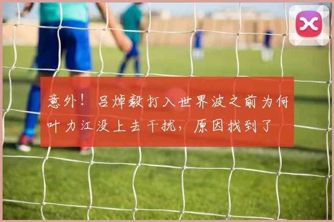 意外！吕焯毅打入世界波之前为何叶力江没上去干扰，原因找到了