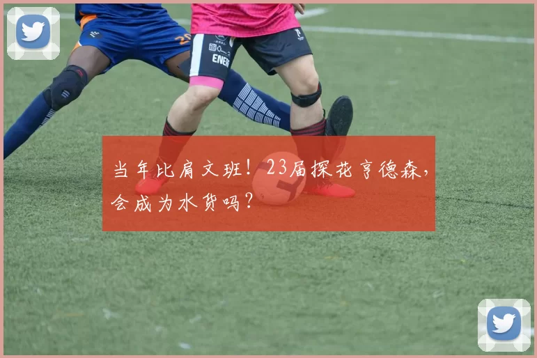 当年比肩文班！23届探花亨德森，会成为水货吗？