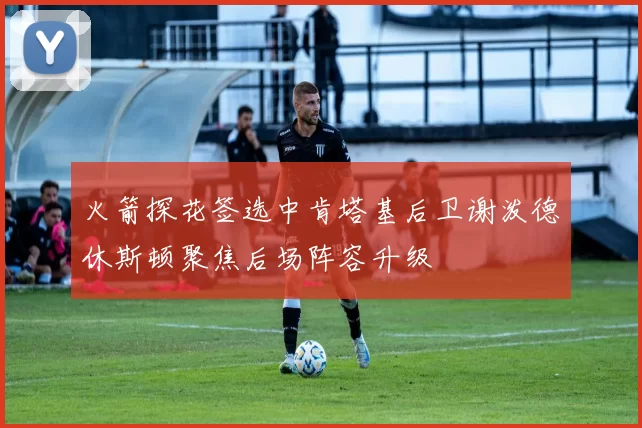 火箭探花签选中肯塔基后卫谢泼德休斯顿聚焦后场阵容升级