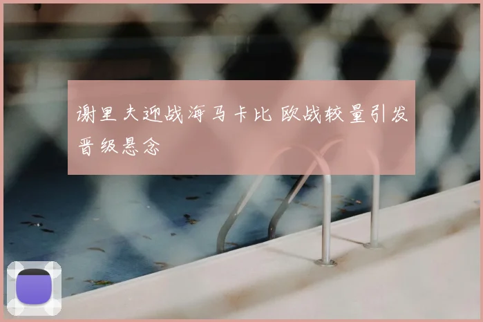 谢里夫迎战海马卡比 欧战较量引发晋级悬念