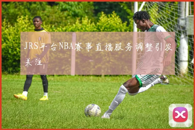JRS平台NBA赛事直播服务调整引发关注