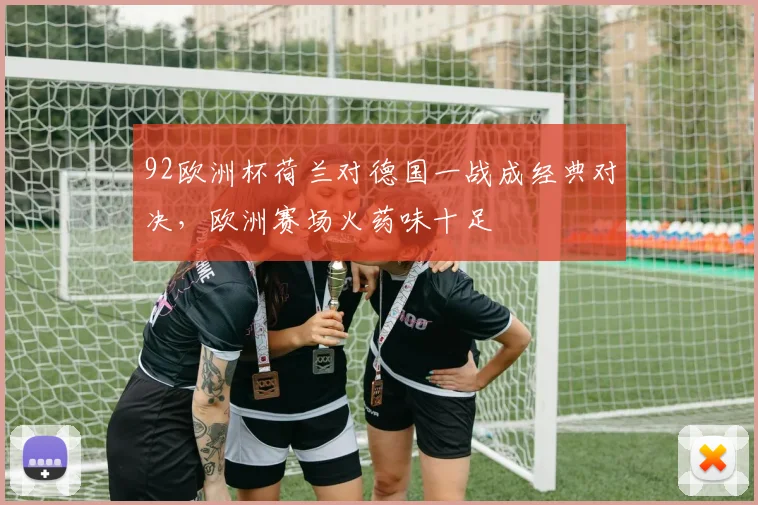 92欧洲杯荷兰对德国一战成经典对决,欧洲赛场火药味十足