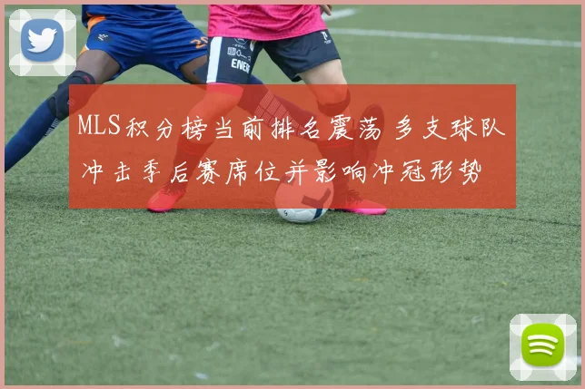 MLS积分榜当前排名震荡 多支球队冲击季后赛席位并影响冲冠形势