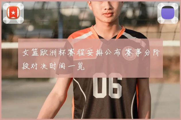 女篮欧洲杯赛程安排公布 赛事分阶段对决时间一览