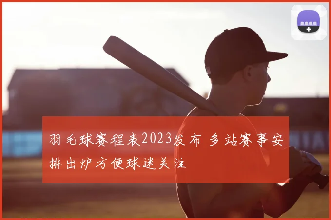 羽毛球赛程表2023发布 多站赛事安排出炉方便球迷关注