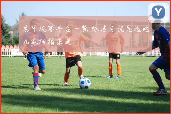 意甲观赛平台一览 球迷可优先选这几家转播渠道