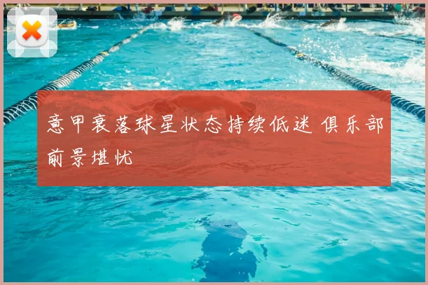 意甲衰落球星状态持续低迷 俱乐部前景堪忧