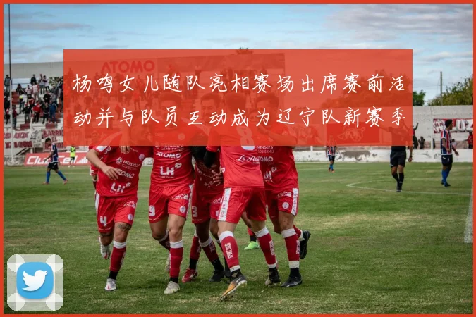 杨鸣女儿随队亮相赛场出席赛前活动并与队员互动成为辽宁队新赛季看点