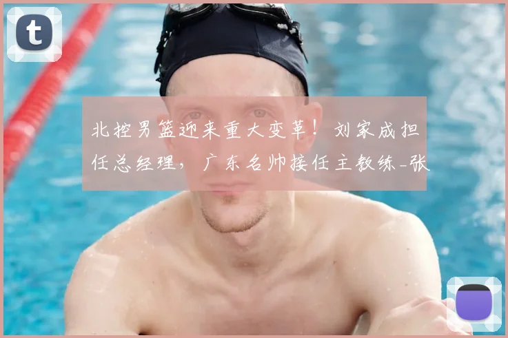 北控男篮迎来重大变革！刘家成担任总经理，广东名帅接任主教练_张庆鹏_本赛季_张帆