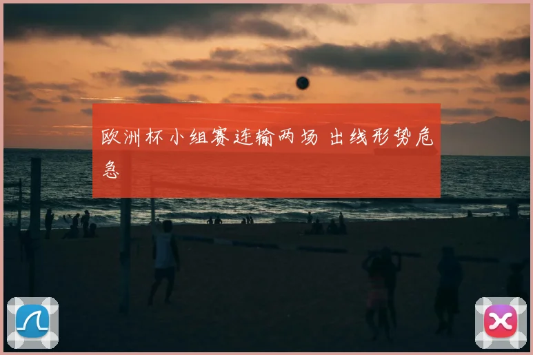 欧洲杯小组赛连输两场 出线形势危急