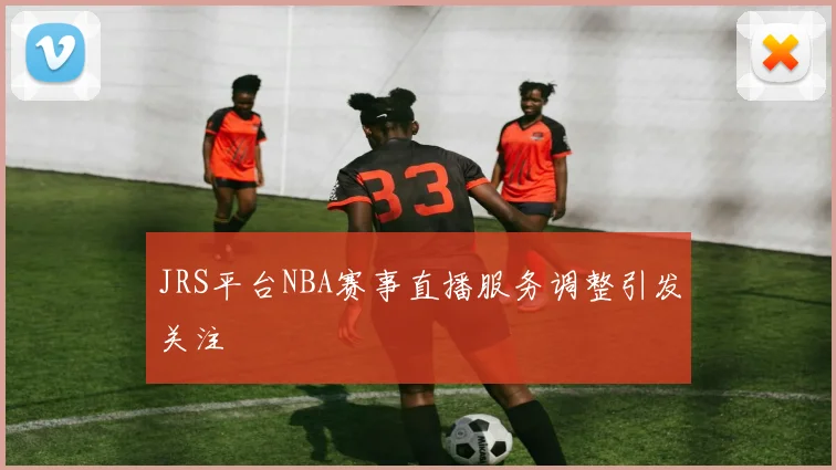 JRS平台NBA赛事直播服务调整引发关注