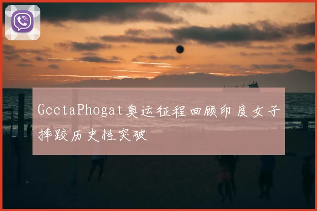 GeetaPhogat奥运征程回顾印度女子摔跤历史性突破