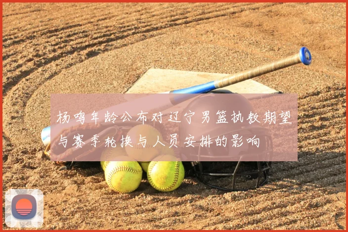 杨鸣年龄公布对辽宁男篮执教期望与赛季轮换与人员安排的影响