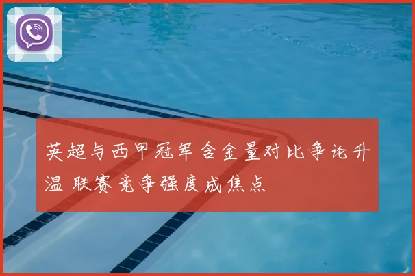 英超与西甲冠军含金量对比争论升温 联赛竞争强度成焦点