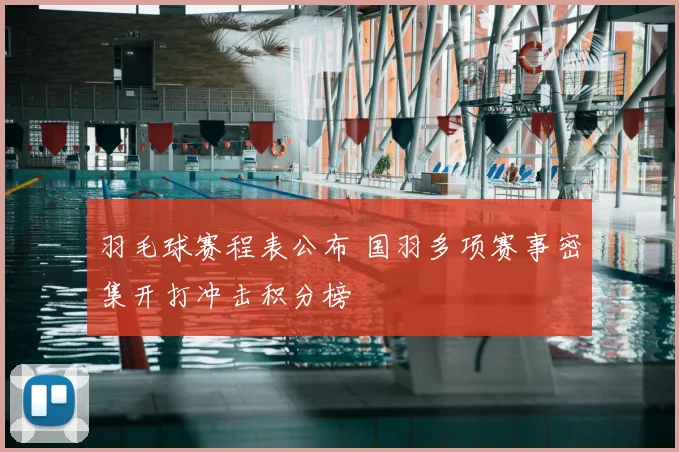 羽毛球赛程表公布 国羽多项赛事密集开打冲击积分榜