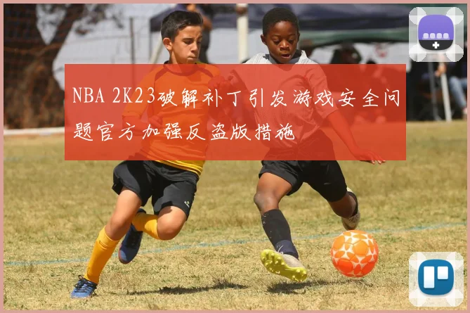 NBA 2K23破解补丁引发游戏安全问题官方加强反盗版措施