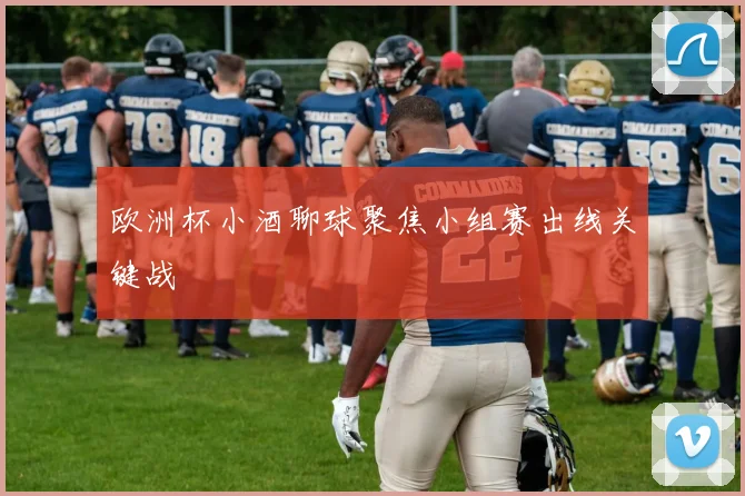 欧洲杯小酒聊球聚焦小组赛出线关键战