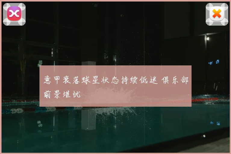 意甲衰落球星状态持续低迷 俱乐部前景堪忧