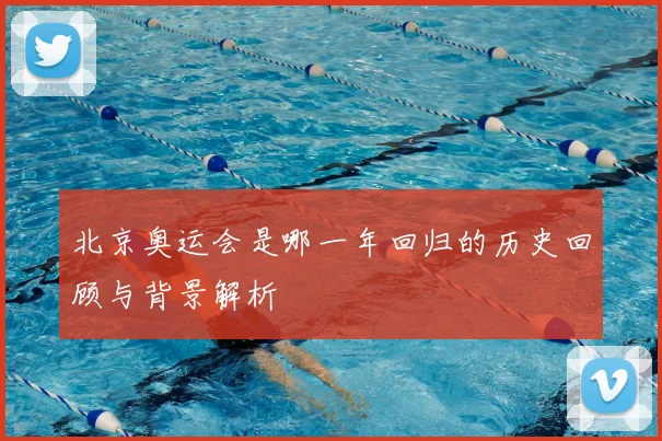 北京奥运会是哪一年回归的历史回顾与背景解析