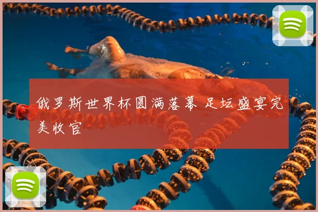 俄罗斯世界杯圆满落幕 足坛盛宴完美收官
