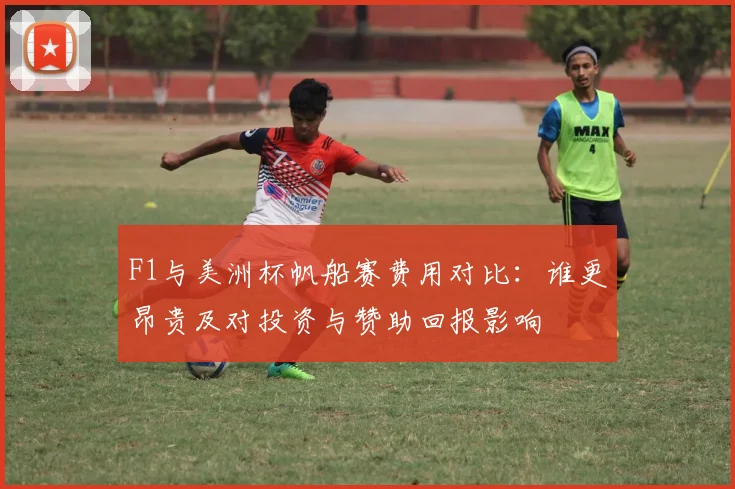 F1与美洲杯帆船赛费用对比：谁更昂贵及对投资与赞助回报影响