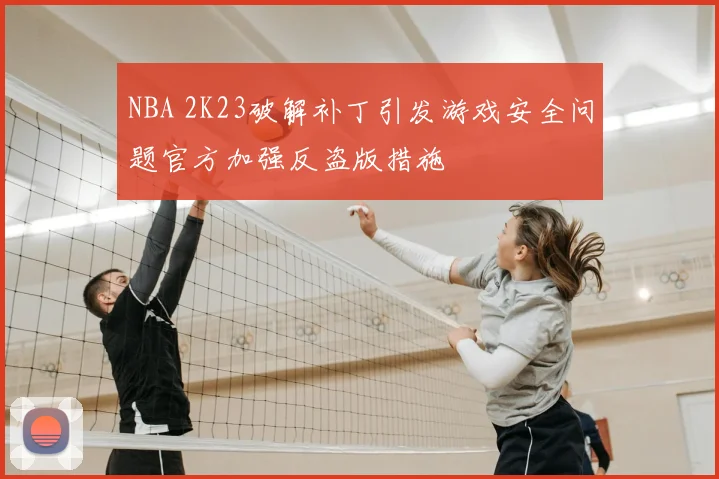 NBA 2K23破解补丁引发游戏安全问题官方加强反盗版措施