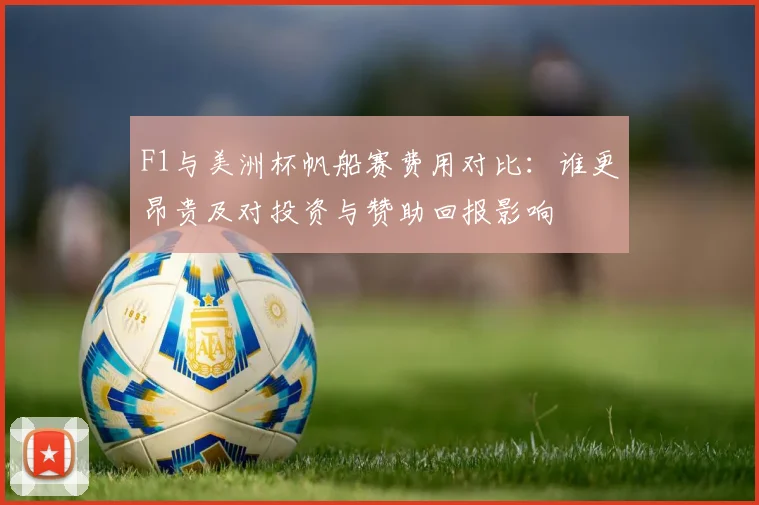 F1与美洲杯帆船赛费用对比：谁更昂贵及对投资与赞助回报影响